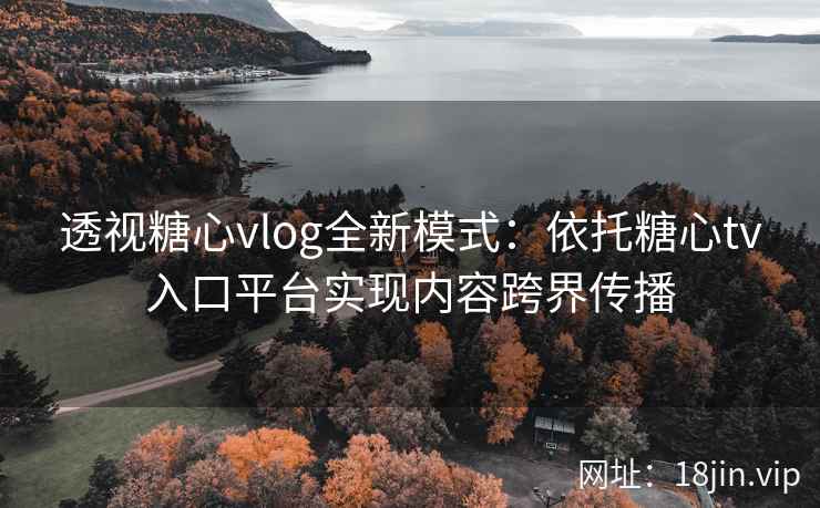 透视糖心vlog全新模式:依托糖心tv入口平台实现内容跨界传播 透视糖心vlog全新模式:依托糖心tv入口平台实现内容跨界传播