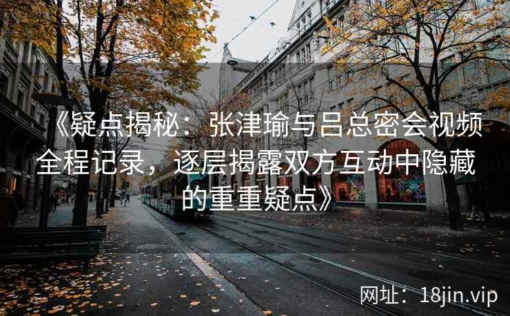 《疑点揭秘：张津瑜与吕总密会视频全程记录，逐层揭露双方互动中隐藏的重重疑点》