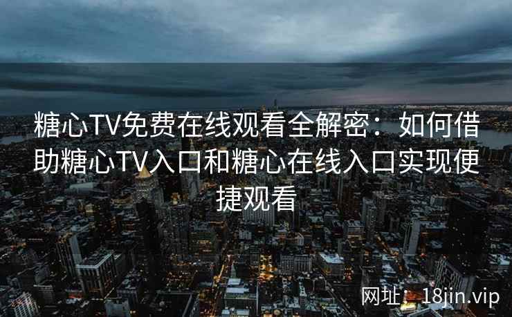 糖心TV免费在线观看全解密：如何借助糖心TV入口和糖心在线入口实现便捷观看
