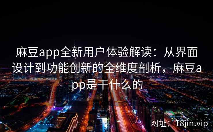 麻豆app全新用户体验解读：从界面设计到功能创新的全维度剖析，麻豆app是干什么的