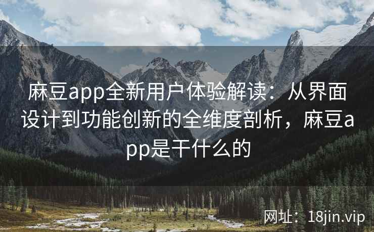 麻豆app全新用户体验解读：从界面设计到功能创新的全维度剖析，麻豆app是干什么的