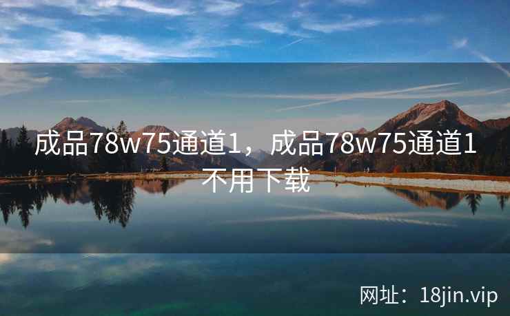成品78w75通道1,成品78w75通道1不用下载 成品78w75通道1,成品78w75通道1不用下载